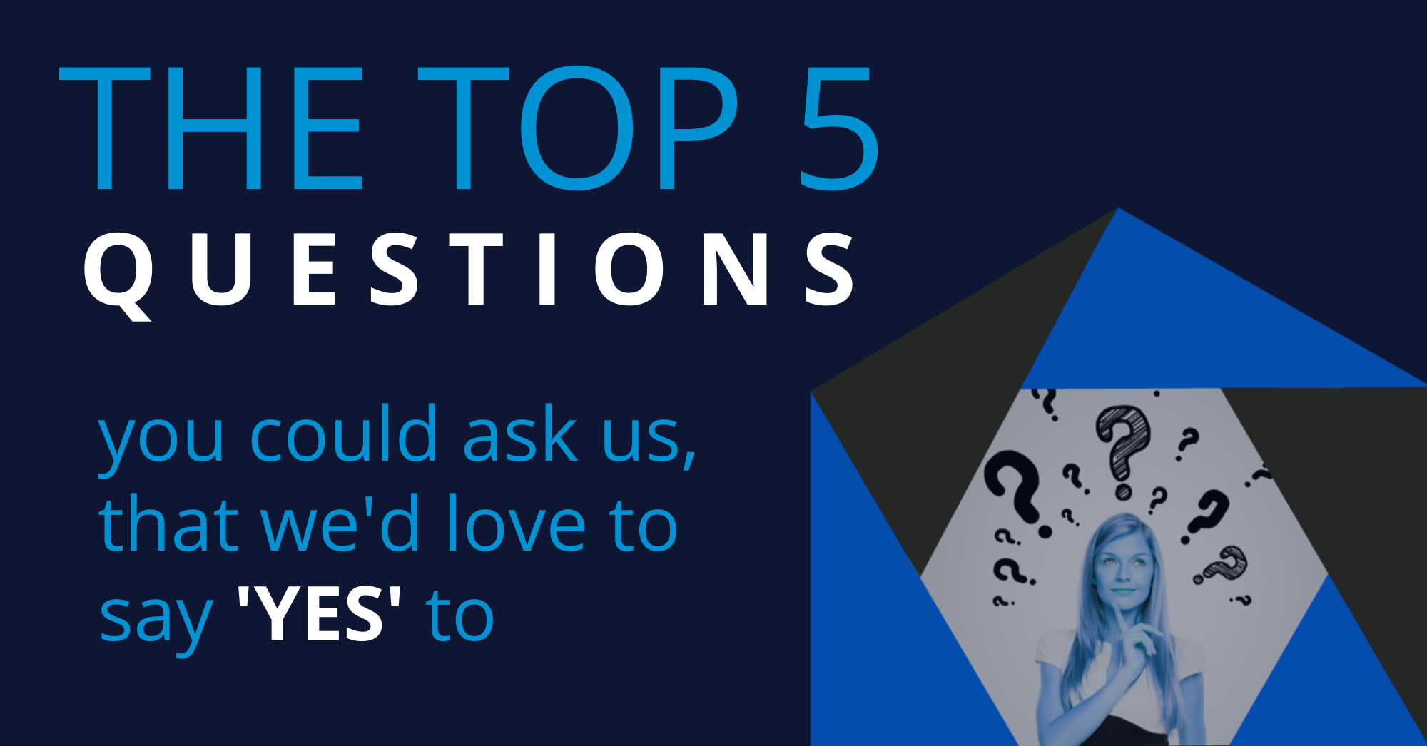 The Top 5 Questions you could ask us, that we would love to say YES to.